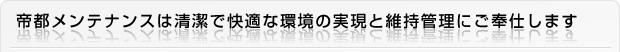 帝都メンテナンスは清潔で快適な環境の実現と維持管理にご奉仕します