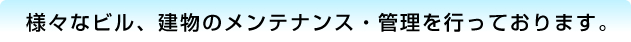 様々なビル、建物のメンテナンス・管理を行っております。